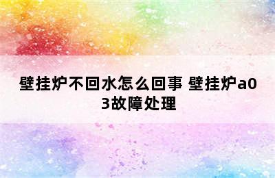 壁挂炉不回水怎么回事 壁挂炉a03故障处理